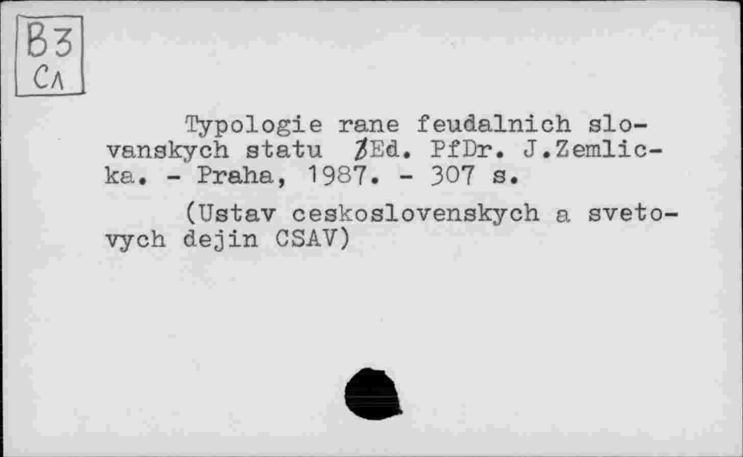 ﻿Вз Сл
Typologie rane feudalnich slo-vanskych statu /Ed. PfDr. J.Zemlic-ka. - Praha, 1987. - 307 s.
(Ustav ceskoslovenskych a sveto-vych dejin CSAV)